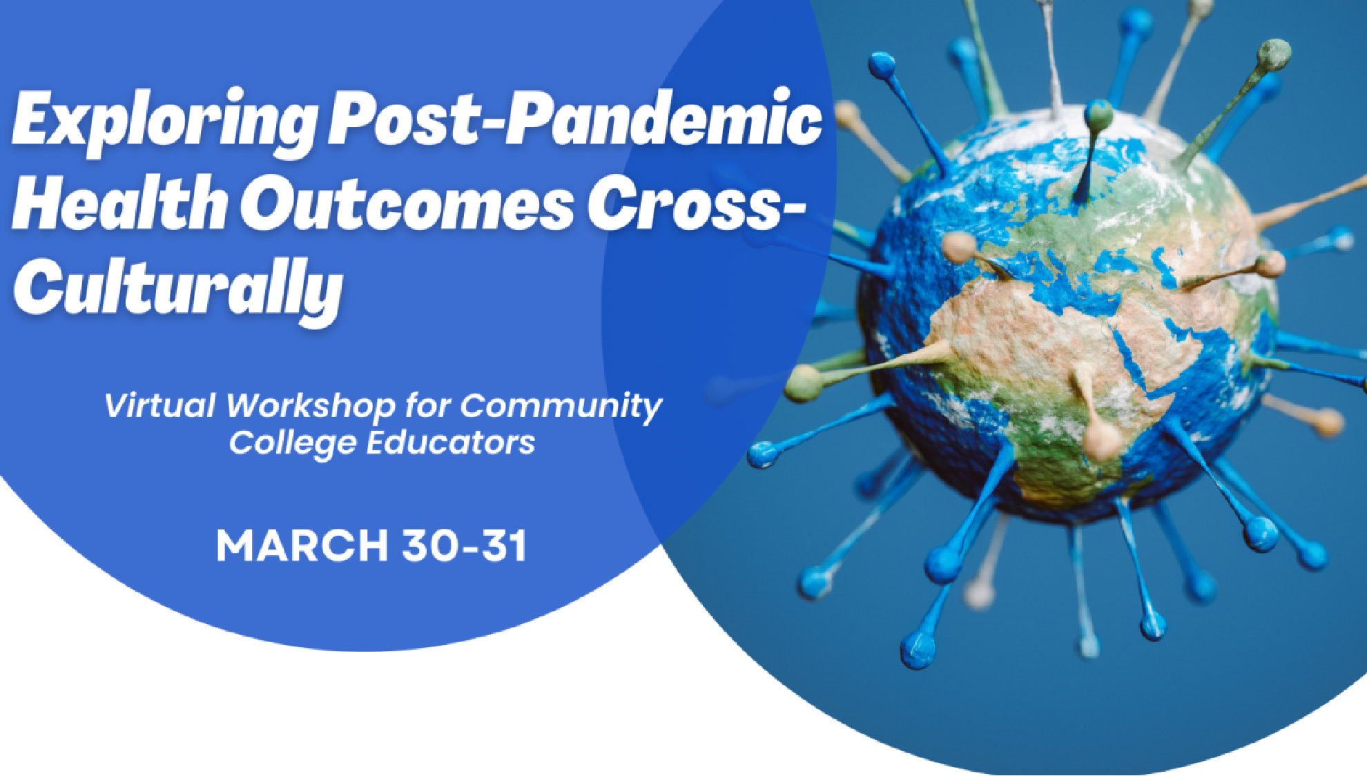 Exploring Post-Pandemic Health Outcomes Cross-Culturally. Virtual Workshop for Community College Educators. March 30-31. White text, blue background. image of globe that looks like a virus.